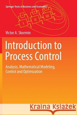 Introduction to Process Control: Analysis, Mathematical Modeling, Control and Optimization Skormin, Victor A. 9783319825403