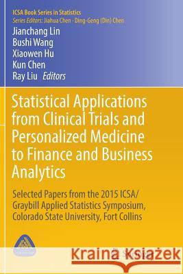 Statistical Applications from Clinical Trials and Personalized Medicine to Finance and Business Analytics: Selected Papers from the 2015 Icsa/Graybill Lin, Jianchang 9783319826103 Springer