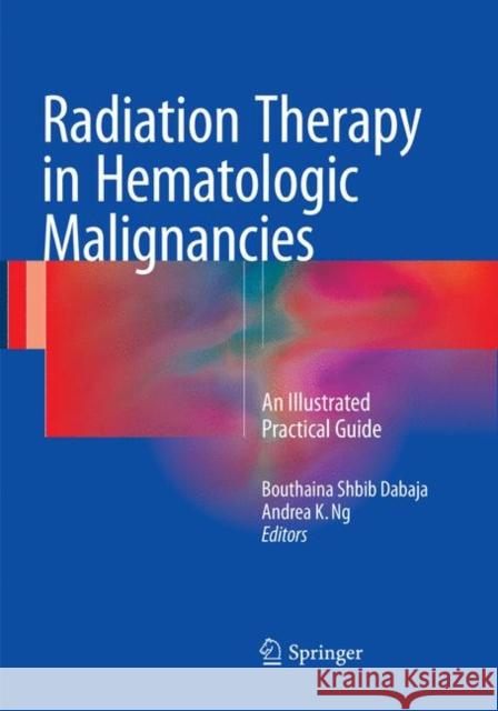 Radiation Therapy in Hematologic Malignancies: An Illustrated Practical Guide Dabaja, Bouthaina Shbib 9783319826196 Springer