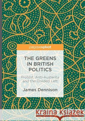 The Greens in British Politics: Protest, Anti-Austerity and the Divided Left Dennison, James 9783319826349 Palgrave MacMillan