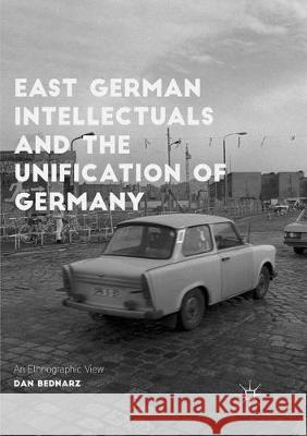 East German Intellectuals and the Unification of Germany: An Ethnographic View Bednarz, Dan 9783319827025