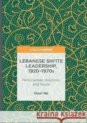 Lebanese Shi'ite Leadership, 1920-1970s: Personalities, Alliances, and Feuds Nir, Omri 9783319827155 Palgrave MacMillan