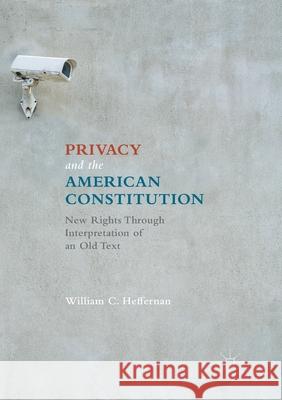 Privacy and the American Constitution: New Rights Through Interpretation of an Old Text Heffernan, William C. 9783319827469 Palgrave Macmillan