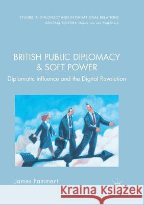 British Public Diplomacy and Soft Power: Diplomatic Influence and the Digital Revolution Pamment, James 9783319827667