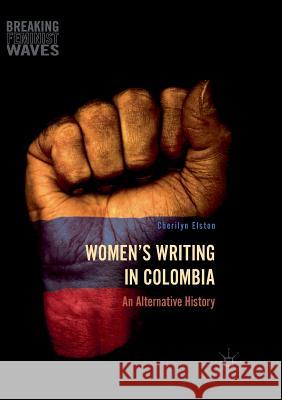 Women's Writing in Colombia: An Alternative History Elston, Cherilyn 9783319827735 Palgrave MacMillan