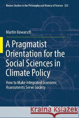 A Pragmatist Orientation for the Social Sciences in Climate Policy: How to Make Integrated Economic Assessments Serve Society Kowarsch, Martin 9783319827797 Springer