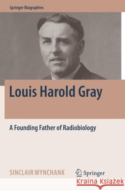 Louis Harold Gray: A Founding Father of Radiobiology Wynchank, Sinclair 9783319828121 Springer