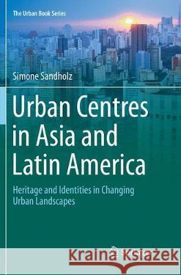 Urban Centres in Asia and Latin America: Heritage and Identities in Changing Urban Landscapes Sandholz, Simone 9783319828978 Springer