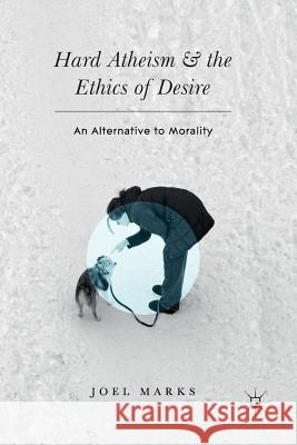 Hard Atheism and the Ethics of Desire: An Alternative to Morality Marks, Joel 9783319829135