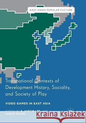 Transnational Contexts of Development History, Sociality, and Society of Play: Video Games in East Asia Lee, S. Austin 9783319829180 Palgrave Macmillan