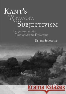 Kant's Radical Subjectivism: Perspectives on the Transcendental Deduction Schulting, Dennis 9783319829326 Palgrave Macmillan