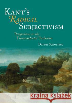 Kant's Radical Subjectivism: Perspectives on the Transcendental Deduction Schulting, Dennis 9783319829326 Palgrave Macmillan