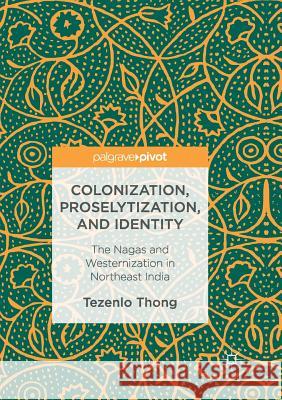 Colonization, Proselytization, and Identity: The Nagas and Westernization in Northeast India Thong, Tezenlo 9783319829456 Palgrave MacMillan