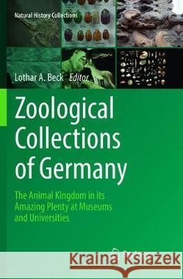 Zoological Collections of Germany: The Animal Kingdom in Its Amazing Plenty at Museums and Universities Beck, Lothar A. 9783319830384 Springer