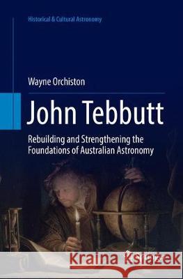 John Tebbutt: Rebuilding and Strengthening the Foundations of Australian Astronomy Orchiston, Wayne 9783319830728 Springer