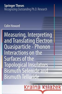 Measuring, Interpreting and Translating Electron Quasiparticle - Phonon Interactions on the Surfaces of the Topological Insulators Bismuth Selenide an Howard, Colin 9783319831206