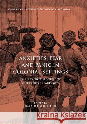 Anxieties, Fear and Panic in Colonial Settings: Empires on the Verge of a Nervous Breakdown Fischer-Tiné, Harald 9783319832203
