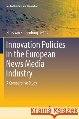 Innovation Policies in the European News Media Industry: A Comparative Study Van Kranenburg, Hans 9783319832371 Springer