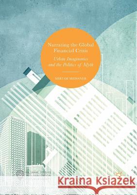Narrating the Global Financial Crisis: Urban Imaginaries and the Politics of Myth Meissner, Miriam 9783319832869 Palgrave MacMillan