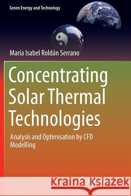 Concentrating Solar Thermal Technologies: Analysis and Optimisation by Cfd Modelling Roldán Serrano, Maria Isabel 9783319833927 Springer