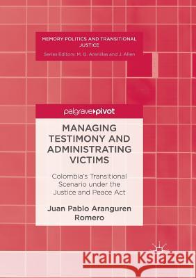 Managing Testimony and Administrating Victims: Colombia's Transitional Scenario Under the Justice and Peace ACT Aranguren Romero, Juan Pablo 9783319833934