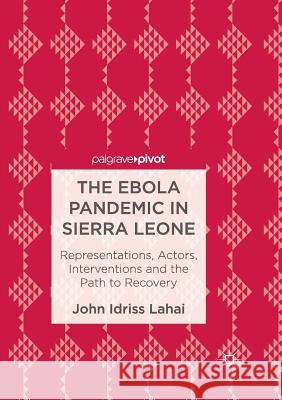 The Ebola Pandemic in Sierra Leone: Representations, Actors, Interventions and the Path to Recovery Lahai, John Idriss 9783319833965