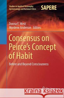 Consensus on Peirce's Concept of Habit: Before and Beyond Consciousness West, Donna E. 9783319833996 Springer