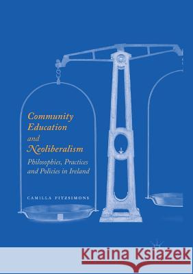 Community Education and Neoliberalism: Philosophies, Practices and Policies in Ireland Fitzsimons, Camilla 9783319834030