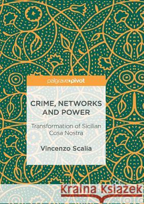 Crime, Networks and Power: Transformation of Sicilian Cosa Nostra Scalia, Vincenzo 9783319834740