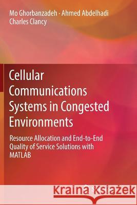 Cellular Communications Systems in Congested Environments: Resource Allocation and End-To-End Quality of Service Solutions with MATLAB Ghorbanzadeh, Mo 9783319834818 Springer