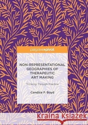 Non-Representational Geographies of Therapeutic Art Making: Thinking Through Practice Boyd, Candice P. 9783319834849 Palgrave MacMillan