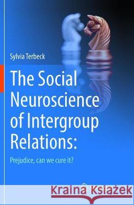 The Social Neuroscience of Intergroup Relations:: Prejudice, Can We Cure It? Terbeck, Sylvia 9783319834948 Springer