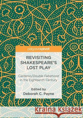 Revisiting Shakespeare's Lost Play: Cardenio/Double Falsehood in the Eighteenth Century Payne, Deborah C. 9783319835334 Palgrave MacMillan