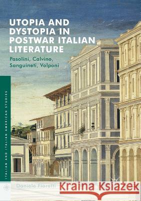 Utopia and Dystopia in Postwar Italian Literature: Pasolini, Calvino, Sanguineti, Volponi Fioretti, Daniele 9783319835419