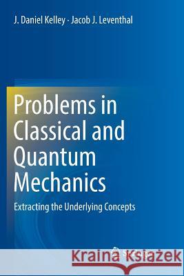 Problems in Classical and Quantum Mechanics: Extracting the Underlying Concepts Kelley, J. Daniel 9783319835570