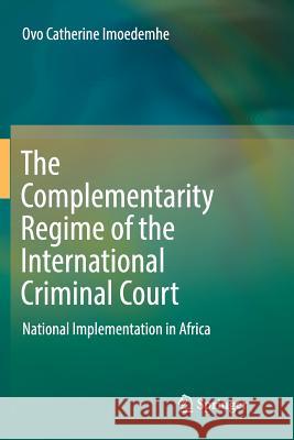 The Complementarity Regime of the International Criminal Court: National Implementation in Africa Imoedemhe, Ovo Catherine 9783319835846 Springer