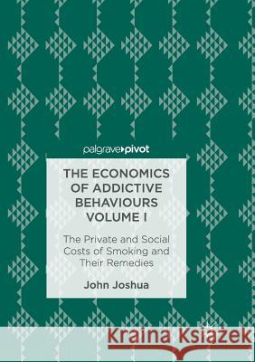 The Economics of Addictive Behaviours Volume I: The Private and Social Costs of Smoking and Their Remedies Joshua, John 9783319836287 Palgrave MacMillan