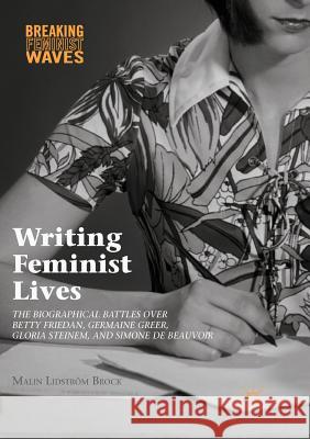 Writing Feminist Lives: The Biographical Battles Over Betty Friedan, Germaine Greer, Gloria Steinem, and Simone de Beauvoir Lidström Brock, Malin 9783319836706 Palgrave MacMillan