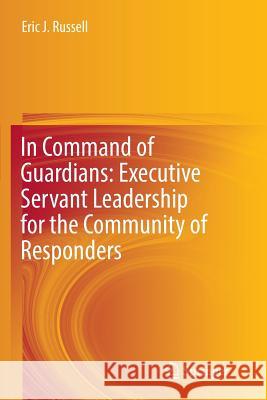 In Command of Guardians: Executive Servant Leadership for the Community of Responders Eric J. Russell 9783319836867 Springer