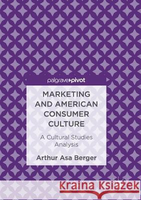 Marketing and American Consumer Culture: A Cultural Studies Analysis Berger, Arthur Asa 9783319837123 Palgrave Macmillan