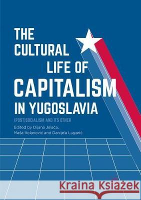 The Cultural Life of Capitalism in Yugoslavia: (Post)Socialism and Its Other Jelača, Dijana 9783319837475 Palgrave MacMillan