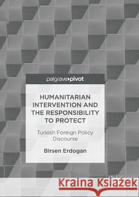 Humanitarian Intervention and the Responsibility to Protect: Turkish Foreign Policy Discourse Erdogan, Birsen 9783319837963