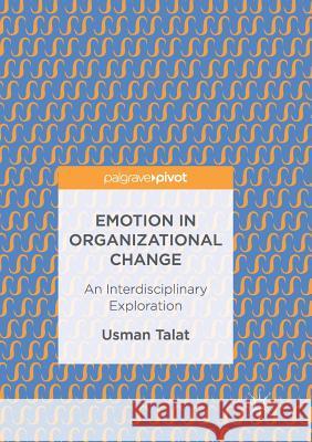 Emotion in Organizational Change: An Interdisciplinary Exploration Talat, Usman 9783319837994 Palgrave Macmillan