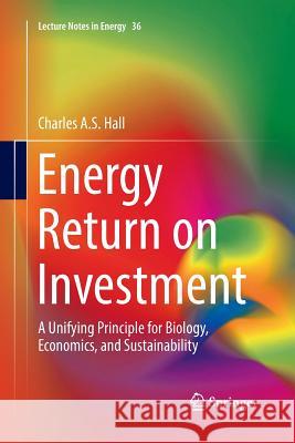 Energy Return on Investment: A Unifying Principle for Biology, Economics, and Sustainability Hall, Charles a. S. 9783319838328