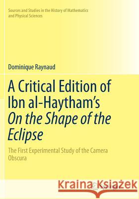 A Critical Edition of Ibn Al-Haytham's on the Shape of the Eclipse: The First Experimental Study of the Camera Obscura Raynaud, Dominique 9783319838748