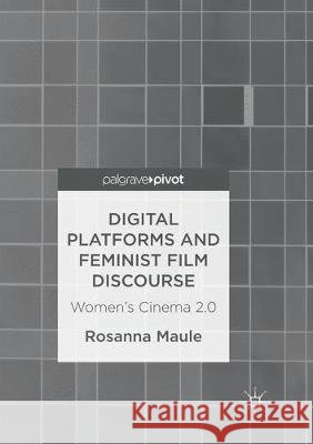 Digital Platforms and Feminist Film Discourse: Women's Cinema 2.0 Maule, Rosanna 9783319838847 Palgrave MacMillan