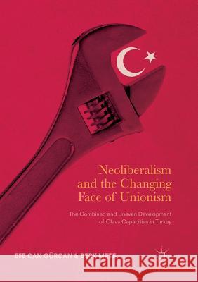 Neoliberalism and the Changing Face of Unionism: The Combined and Uneven Development of Class Capacities in Turkey Gürcan, Efe Can 9783319839042 Palgrave Macmillan