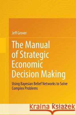 The Manual of Strategic Economic Decision Making: Using Bayesian Belief Networks to Solve Complex Problems Grover, Jeff 9783319839370 Springer