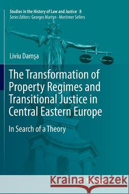The Transformation of Property Regimes and Transitional Justice in Central Eastern Europe: In Search of a Theory Damşa, Liviu 9783319839639 Springer