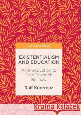 Existentialism and Education: An Introduction to Otto Friedrich Bollnow Ralf Koerrenz, Norm Friesen 9783319839820